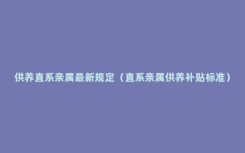 供养直系亲属最新规定（直系亲属供养补贴标准）