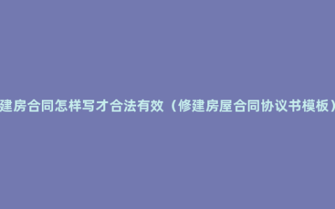 建房合同怎样写才合法有效（修建房屋合同协议书模板）