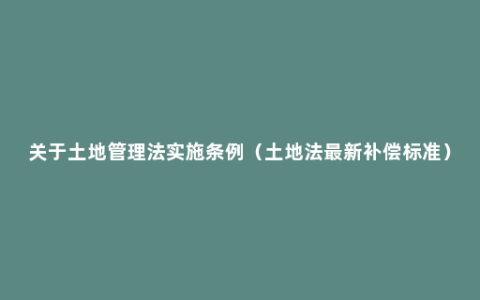 关于土地管理法实施条例（土地法最新补偿标准）