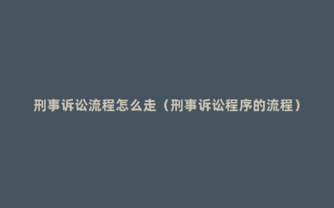 刑事诉讼流程怎么走（刑事诉讼程序的流程）