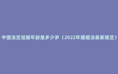 中国法定结婚年龄是多少岁（2022年婚姻法最新规定）