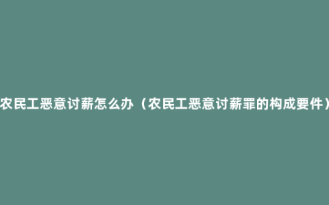 农民工恶意讨薪怎么办（农民工恶意讨薪罪的构成要件）