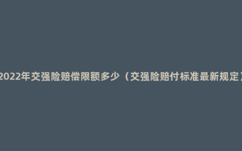 2022年交强险赔偿限额多少（交强险赔付标准最新规定）