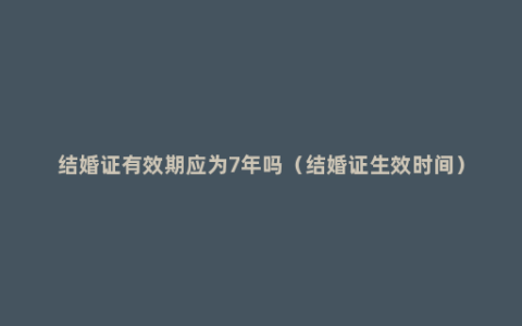 结婚证有效期应为7年吗（结婚证生效时间）