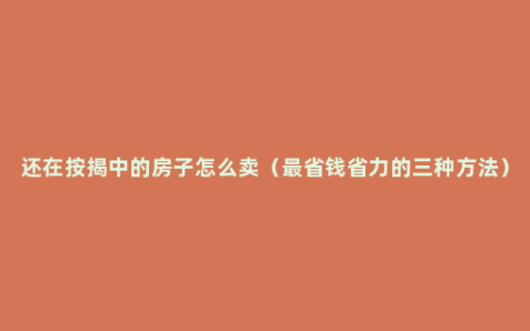 还在按揭中的房子怎么卖（最省钱省力的三种方法）