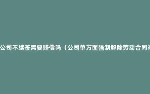 合同到期公司不续签需要赔偿吗（公司单方面强制解除劳动合同补偿规定）