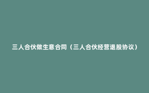 三人合伙做生意合同（三人合伙经营退股协议）