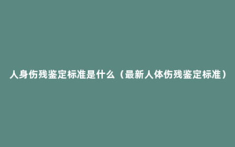 人身伤残鉴定标准是什么（最新人体伤残鉴定标准）