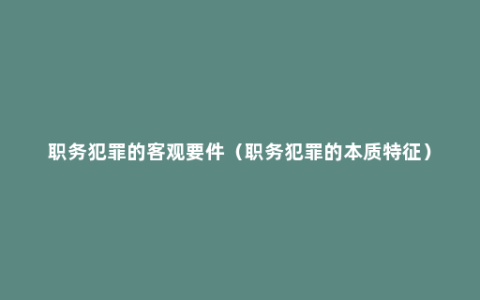 职务犯罪的客观要件（职务犯罪的本质特征）