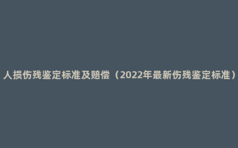 人损伤残鉴定标准及赔偿（2022年最新伤残鉴定标准）