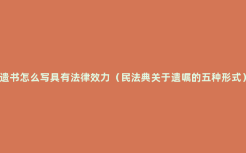 遗书怎么写具有法律效力（民法典关于遗嘱的五种形式）