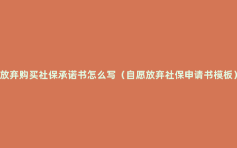 放弃购买社保承诺书怎么写（自愿放弃社保申请书模板）