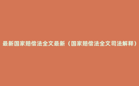 最新国家赔偿法全文最新（国家赔偿法全文司法解释）