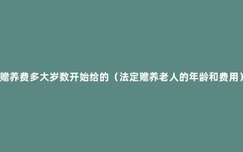 赡养费多大岁数开始给的（法定赡养老人的年龄和费用）