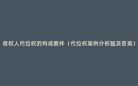 债权人代位权的构成要件（代位权案例分析题及答案）