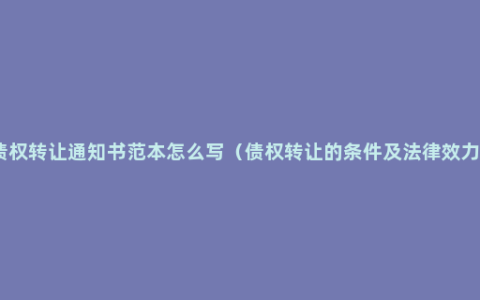 债权转让通知书范本怎么写（债权转让的条件及法律效力）