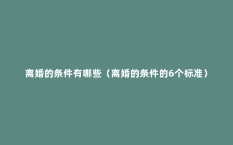 离婚的条件有哪些（离婚的条件的6个标准）