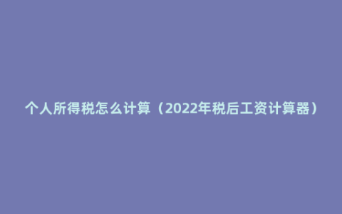 个人所得税怎么计算（2022年税后工资计算器）