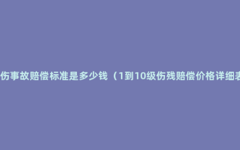 工伤事故赔偿标准是多少钱（1到10级伤残赔偿价格详细表）