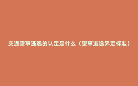 交通肇事逃逸的认定是什么（肇事逃逸界定标准）