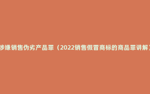 涉嫌销售伪劣产品罪（2022销售假冒商标的商品罪讲解）