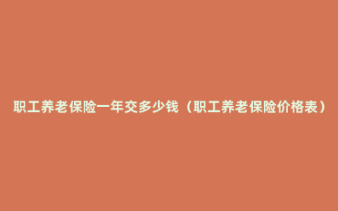 职工养老保险一年交多少钱（职工养老保险价格表）