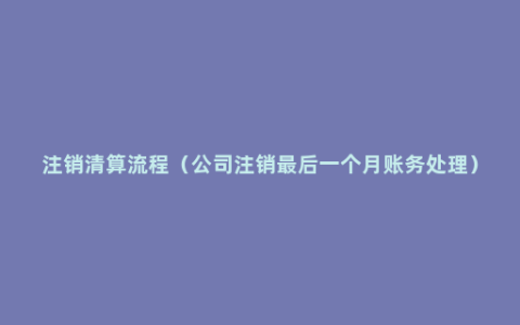 注销清算流程（公司注销最后一个月账务处理）