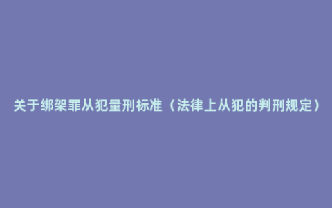 关于绑架罪从犯量刑标准（法律上从犯的判刑规定）