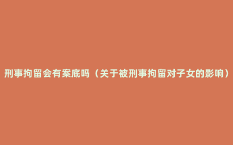 刑事拘留会有案底吗（关于被刑事拘留对子女的影响）