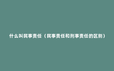 什么叫民事责任（民事责任和刑事责任的区别）