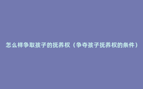 怎么样争取孩子的抚养权（争夺孩子抚养权的条件）