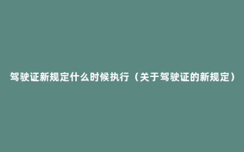 驾驶证新规定什么时候执行（关于驾驶证的新规定）