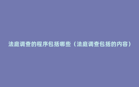 法庭调查的程序包括哪些（法庭调查包括的内容）