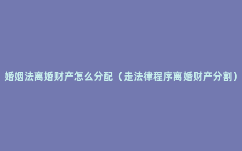 婚姻法离婚财产怎么分配（走法律程序离婚财产分割）