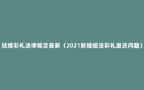 结婚彩礼法律规定最新（2021新婚姻法彩礼退还问题）