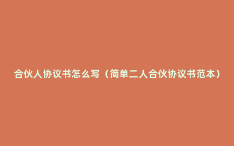 合伙人协议书怎么写（简单二人合伙协议书范本）