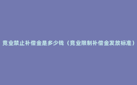 竞业禁止补偿金是多少钱（竞业限制补偿金发放标准）