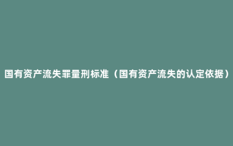 国有资产流失罪量刑标准（国有资产流失的认定依据）