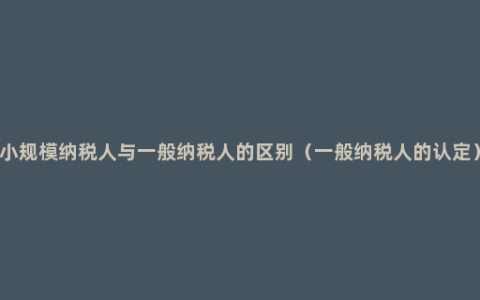 小规模纳税人与一般纳税人的区别（一般纳税人的认定）