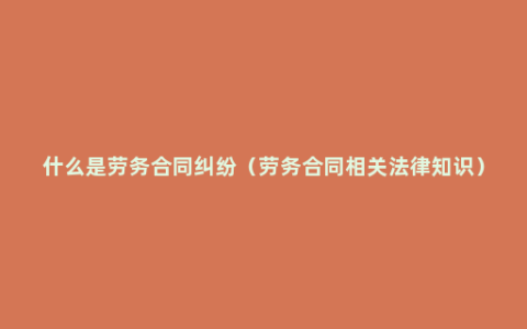 什么是劳务合同纠纷（劳务合同相关法律知识）