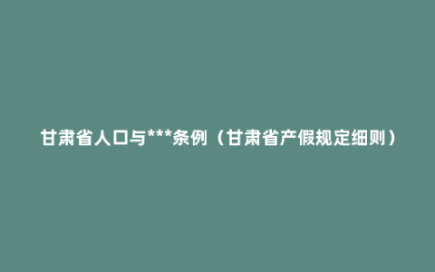 甘肃省人口与***条例（甘肃省产假规定细则）