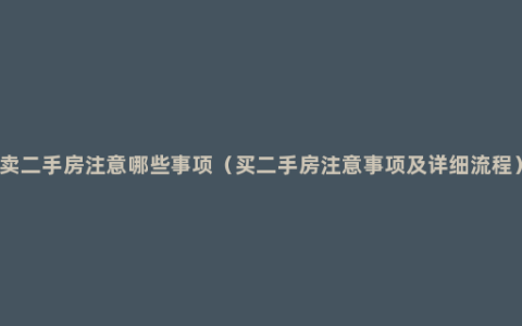 卖二手房注意哪些事项（买二手房注意事项及详细流程）