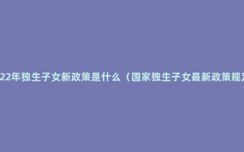 2022年独生子女新政策是什么（国家独生子女最新政策规定）