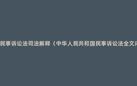 最新民事诉讼法司法解释（中华人民共和国民事诉讼法全文内容）