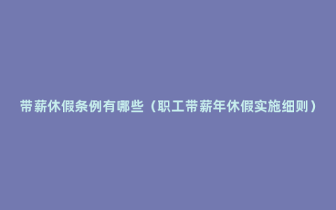 带薪休假条例有哪些（职工带薪年休假实施细则）