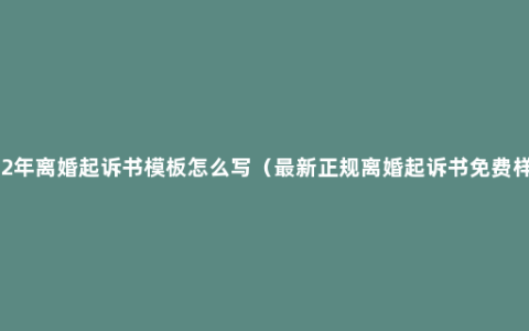 2022年离婚起诉书模板怎么写（最新正规离婚起诉书免费样本）