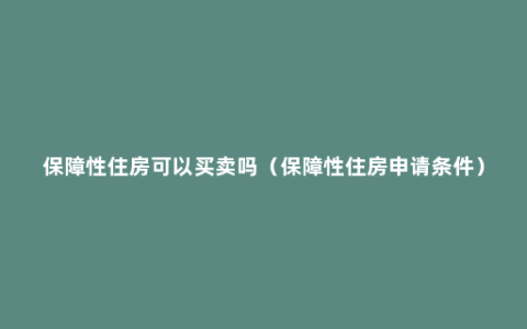 保障性住房可以买卖吗（保障性住房申请条件）