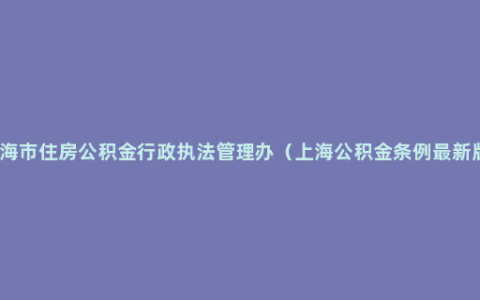 上海市住房公积金行政执法管理办（上海公积金条例最新版）