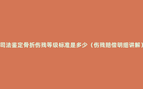 司法鉴定骨折伤残等级标准是多少（伤残赔偿明细讲解）