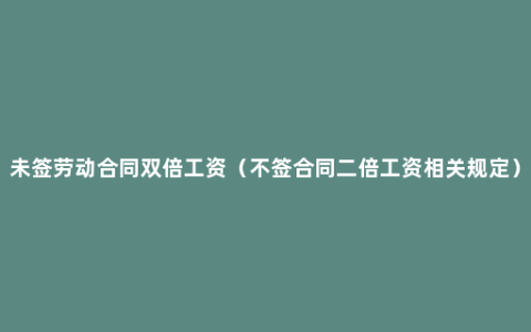 未签劳动合同双倍工资（不签合同二倍工资相关规定）